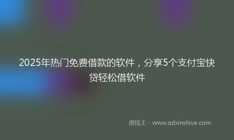 2025年热门免费借款的软件，分享5个支付宝快贷轻松借软件
