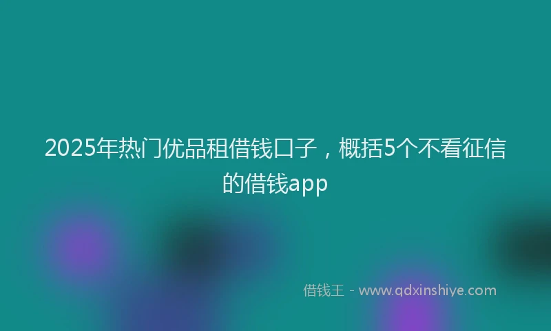2025年热门优品租借钱口子，概括5个不看征信的借钱app