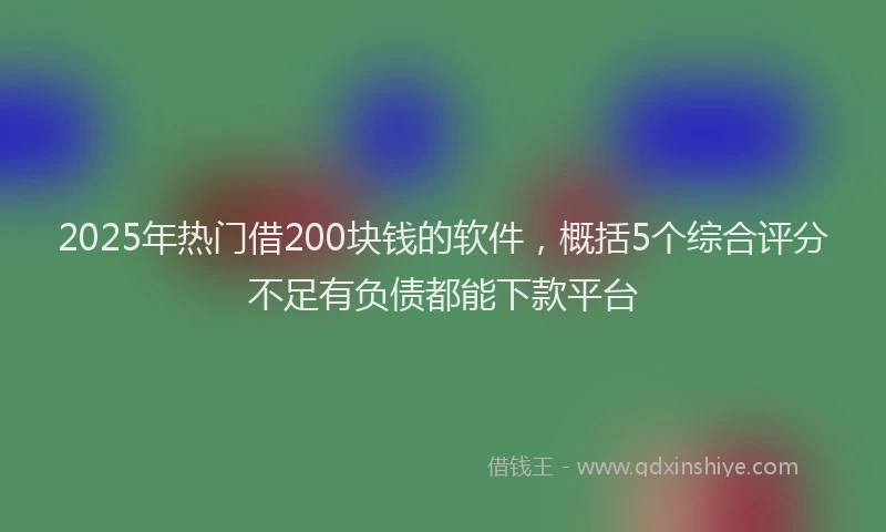 2025年热门借200块钱的软件，概括5个综合评分不足有负债都能下款平台