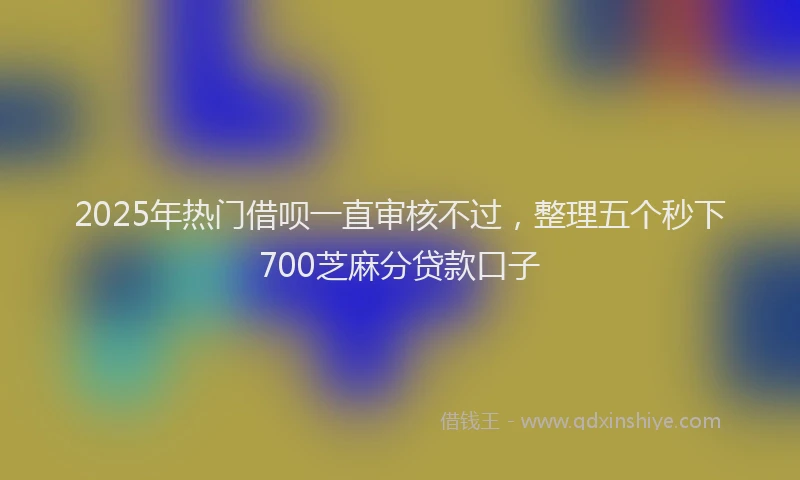 2025年热门借呗一直审核不过，整理五个秒下700芝麻分贷款口子