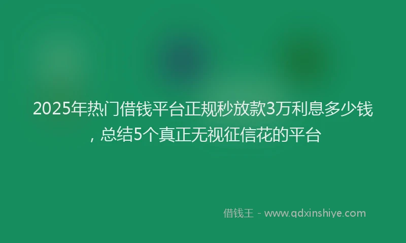 2025年热门借钱平台正规秒放款3万利息多少钱，总结5个真正无视征信花的平台