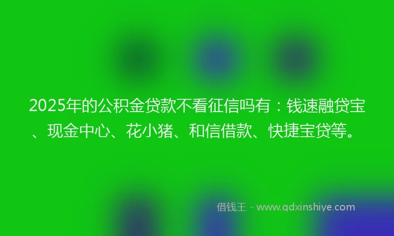 2025年的公积金贷款不看征信吗有：钱速融贷宝、现金中心、花小猪、和信借款、快捷宝贷等。