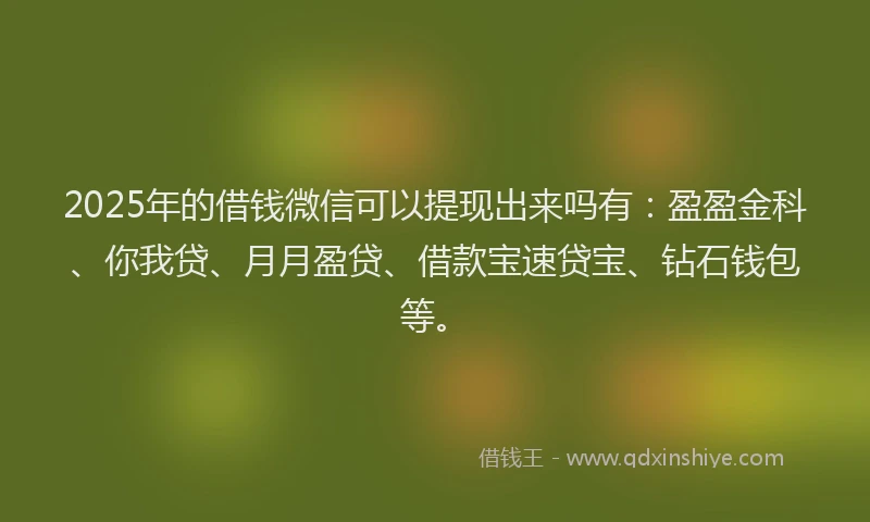 2025年的借钱微信可以提现出来吗有：盈盈金科、你我贷、月月盈贷、借款宝速贷宝、钻石钱包等。