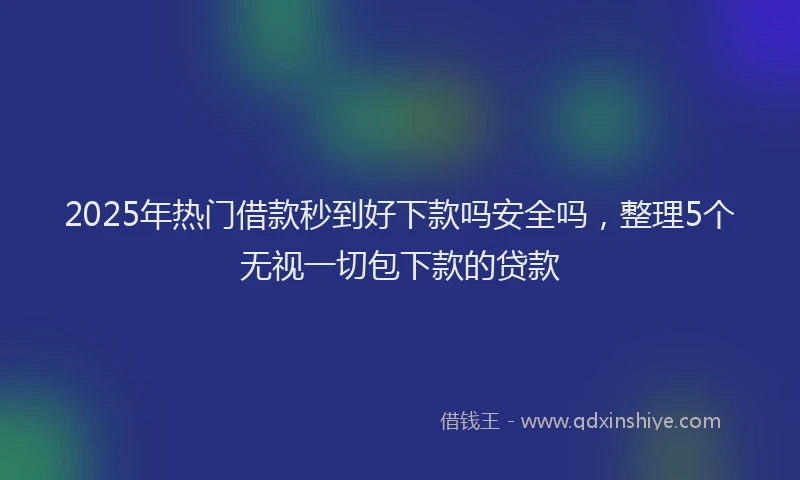 2025年热门借款秒到好下款吗安全吗，整理5个无视一切包下款的贷款