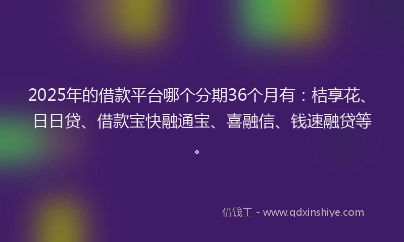 2025年的借款平台哪个分期36个月有：桔享花、日日贷、借款宝快融通宝、喜融信、钱速融贷等。
