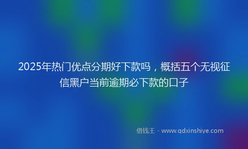 2025年热门优点分期好下款吗，概括五个无视征信黑户当前逾期必下款的口子