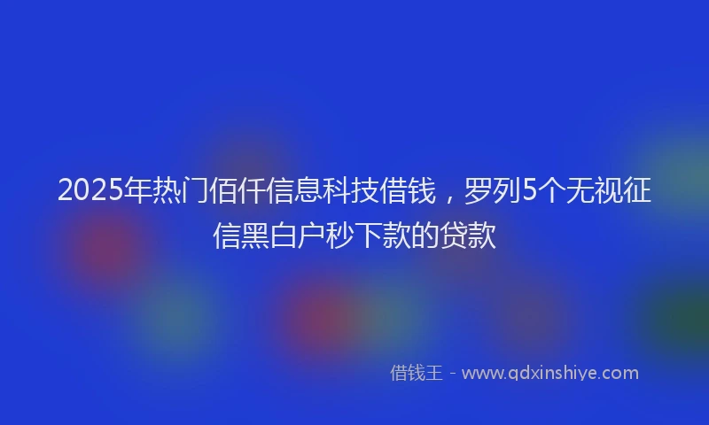 2025年热门佰仟信息科技借钱，罗列5个无视征信黑白户秒下款的贷款
