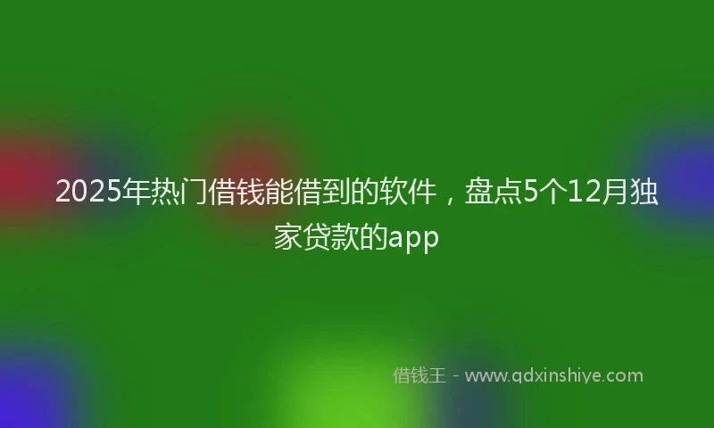 2025年热门借钱能借到的软件，盘点5个12月独家贷款的app