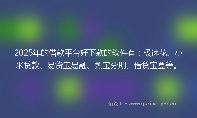 2025年的借款平台好下款的软件有：极速花、小米贷款、易贷宝易融、甄宝分期、借贷宝盒等。