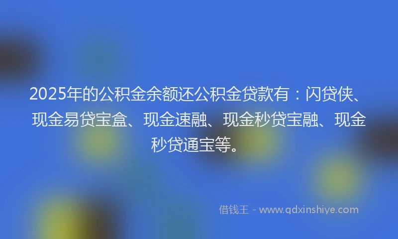 2025年的公积金余额还公积金贷款有：闪贷侠、现金易贷宝盒、现金速融、现金秒贷宝融、现金秒贷通宝等。