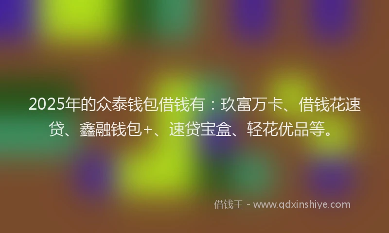 2025年的众泰钱包借钱有：玖富万卡、借钱花速贷、鑫融钱包+、速贷宝盒、轻花优品等。