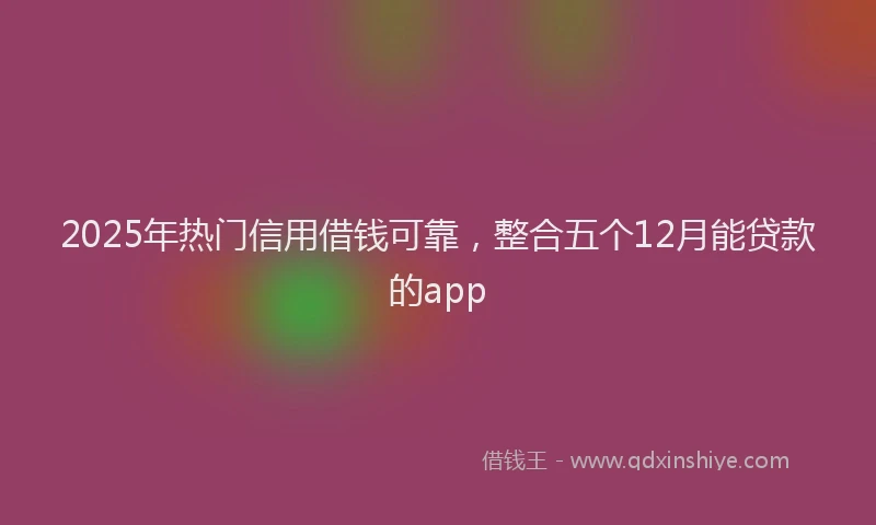 2025年热门信用借钱可靠，整合五个12月能贷款的app