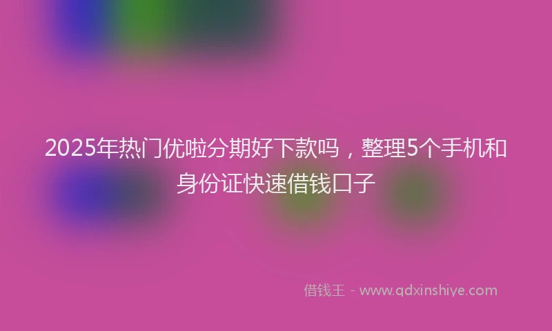 2025年热门优啦分期好下款吗，整理5个手机和身份证快速借钱口子