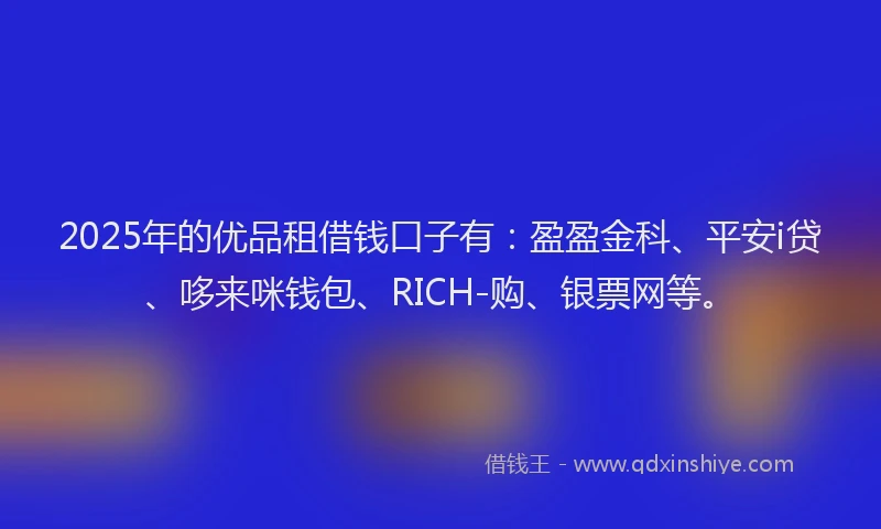 2025年的优品租借钱口子有：盈盈金科、平安i贷、哆来咪钱包、RICH-购、银票网等。