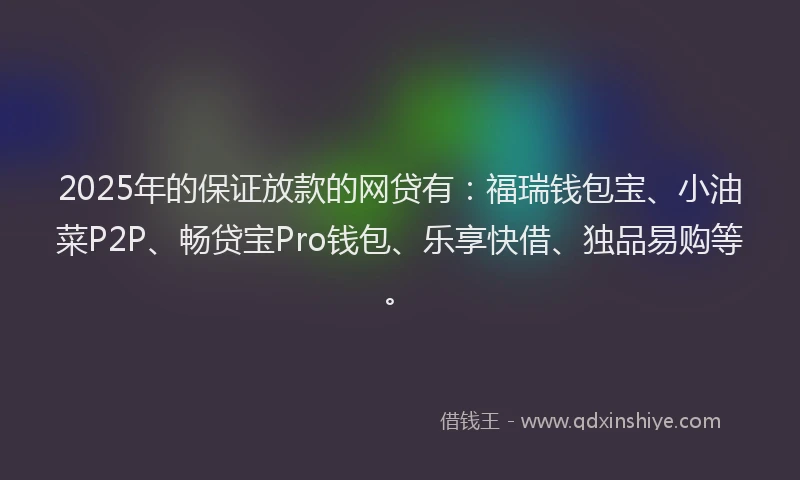 2025年的保证放款的网贷有：福瑞钱包宝、小油菜P2P、畅贷宝Pro钱包、乐享快借、独品易购等。