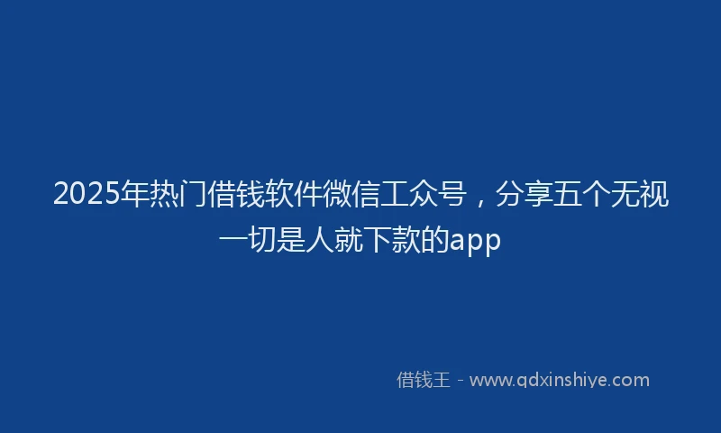 2025年热门借钱软件微信工众号，分享五个无视一切是人就下款的app