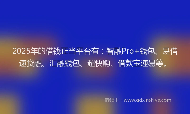 2025年的借钱正当平台有：智融Pro+钱包、易借速贷融、汇融钱包、超快购、借款宝速易等。