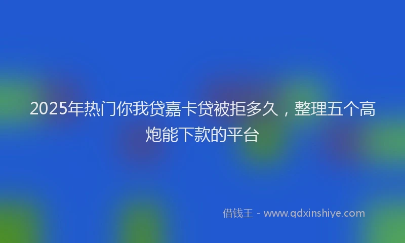 2025年热门你我贷嘉卡贷被拒多久，整理五个高炮能下款的平台