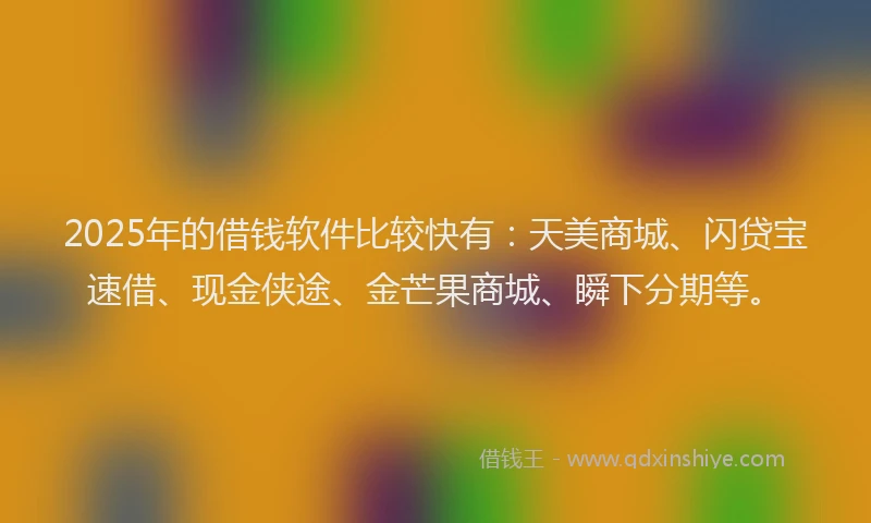 2025年的借钱软件比较快有：天美商城、闪贷宝速借、现金侠途、金芒果商城、瞬下分期等。