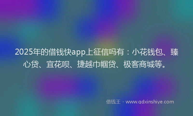 2025年的借钱快app上征信吗有：小花钱包、臻心贷、宜花呗、捷越巾帼贷、极客商城等。