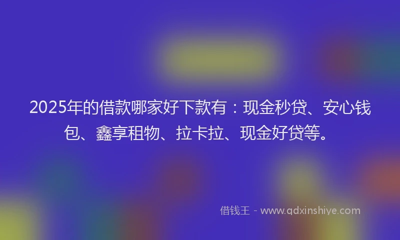 2025年的借款哪家好下款有：现金秒贷、安心钱包、鑫享租物、拉卡拉、现金好贷等。