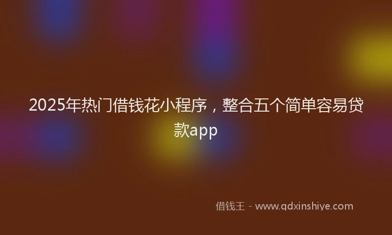 2025年热门借钱花小程序，整合五个简单容易贷款app