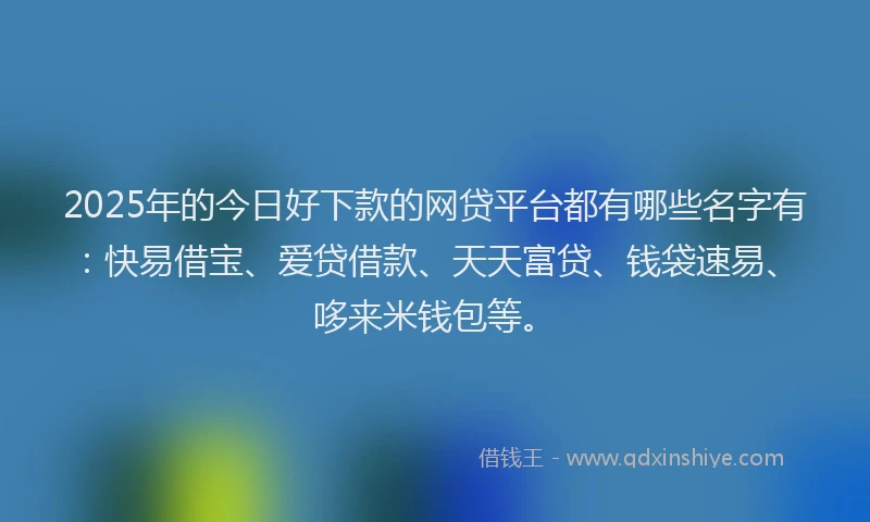 2025年的今日好下款的网贷平台都有哪些名字有：快易借宝、爱贷借款、天天富贷、钱袋速易、哆来米钱包等。