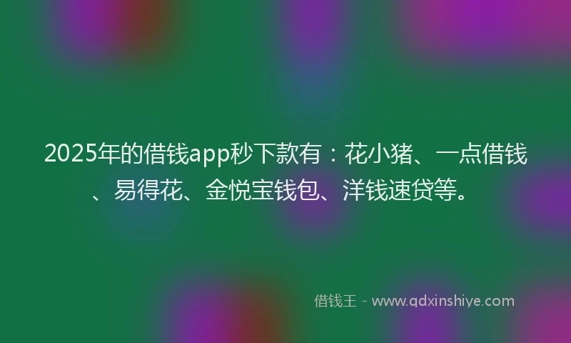 2025年的借钱app秒下款有：花小猪、一点借钱、易得花、金悦宝钱包、洋钱速贷等。