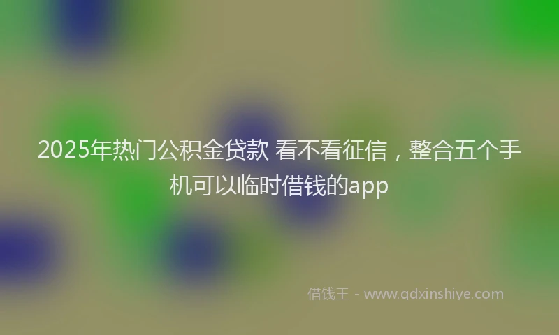 2025年热门公积金贷款 看不看征信，整合五个手机可以临时借钱的app