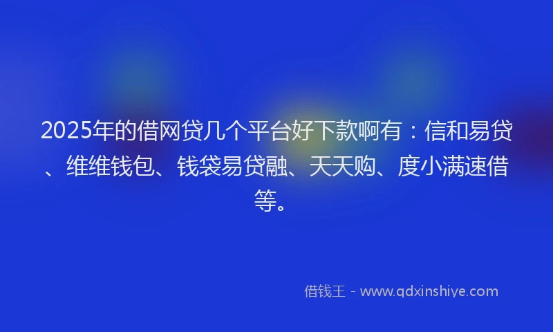 2025年的借网贷几个平台好下款啊有：信和易贷、维维钱包、钱袋易贷融、天天购、度小满速借等。