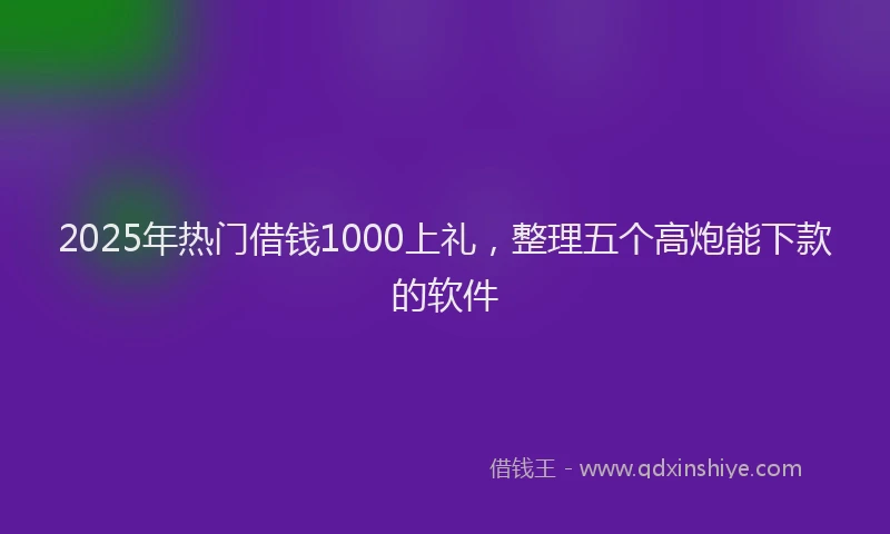 2025年热门借钱1000上礼，整理五个高炮能下款的软件