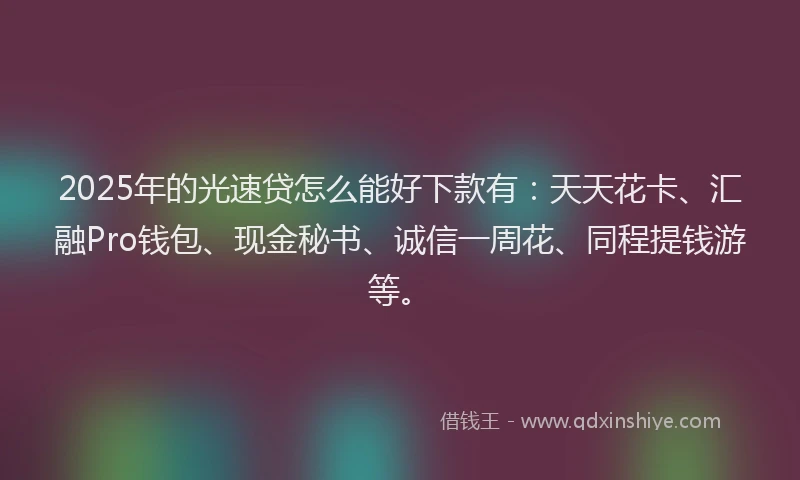 2025年的光速贷怎么能好下款有：天天花卡、汇融Pro钱包、现金秘书、诚信一周花、同程提钱游等。