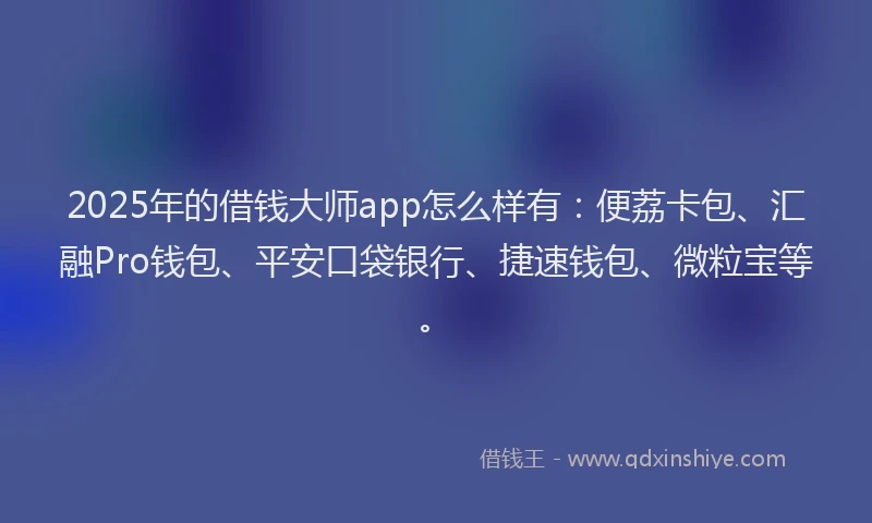 2025年的借钱大师app怎么样有：便荔卡包、汇融Pro钱包、平安口袋银行、捷速钱包、微粒宝等。