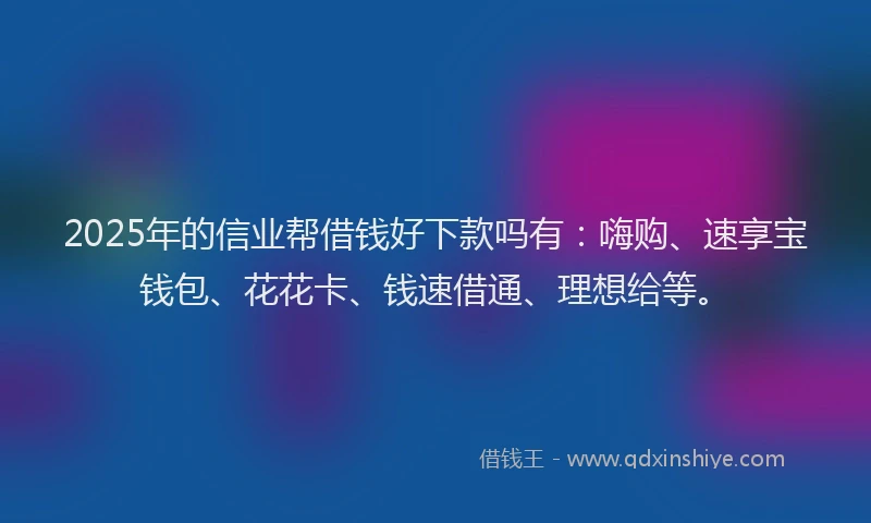 2025年的信业帮借钱好下款吗有：嗨购、速享宝钱包、花花卡、钱速借通、理想给等。