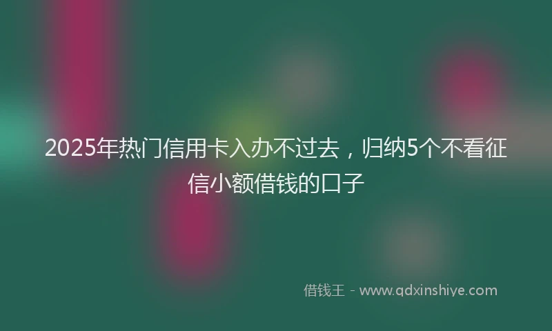 2025年热门信用卡入办不过去，归纳5个不看征信小额借钱的口子
