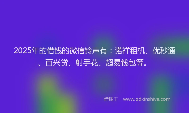 2025年的借钱的微信铃声有：诺祥租机、优秒通、百兴贷、射手花、超易钱包等。