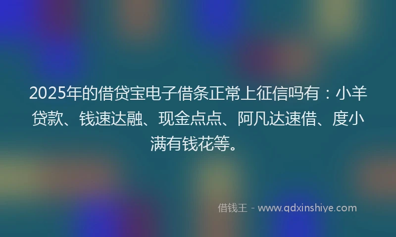 2025年的借贷宝电子借条正常上征信吗有：小羊贷款、钱速达融、现金点点、阿凡达速借、度小满有钱花等。