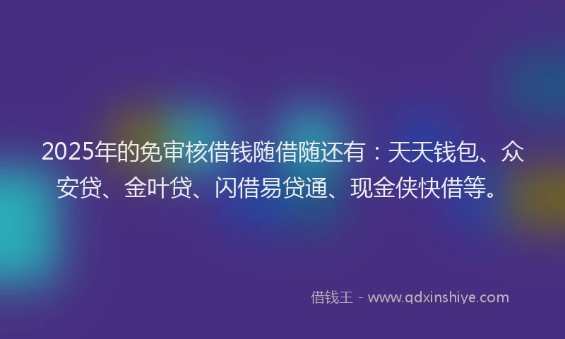 2025年的免审核借钱随借随还有：天天钱包、众安贷、金叶贷、闪借易贷通、现金侠快借等。