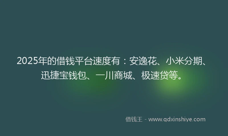 2025年的借钱平台速度有：安逸花、小米分期、迅捷宝钱包、一川商城、极速贷等。