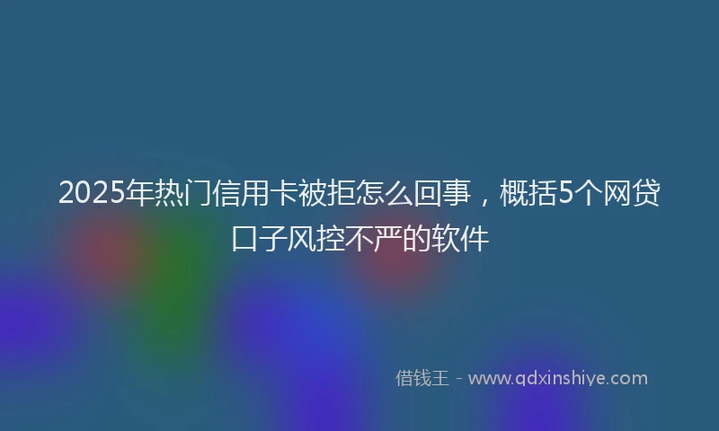 2025年热门信用卡被拒怎么回事，概括5个网贷口子风控不严的软件