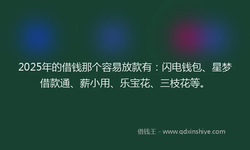 2025年的借钱那个容易放款有：闪电钱包、星梦借款通、薪小用、乐宝花、三枝花等。