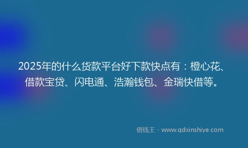 2025年的什么货款平台好下款快点有：橙心花、借款宝贷、闪电通、浩瀚钱包、金瑞快借等。