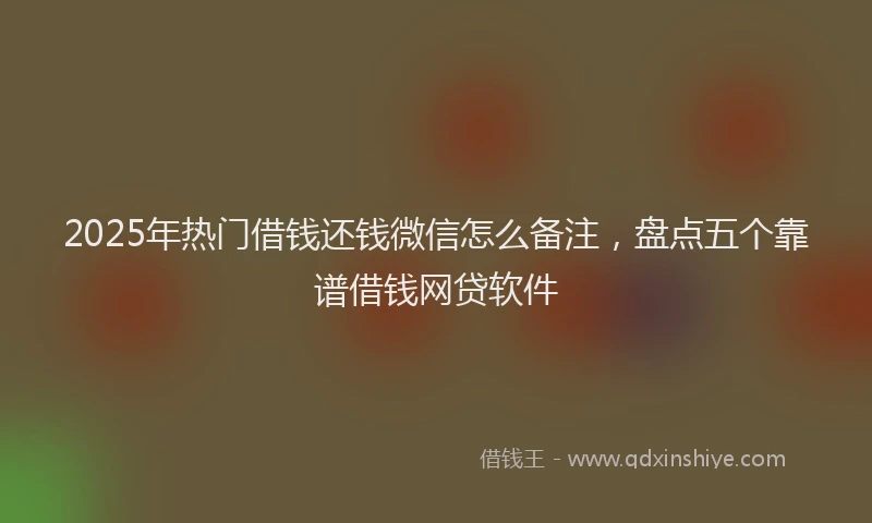 2025年热门借钱还钱微信怎么备注，盘点五个靠谱借钱网贷软件