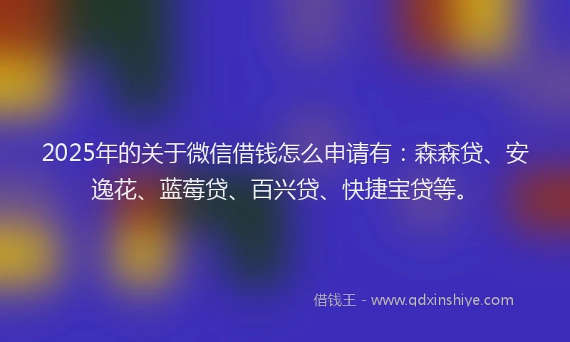 2025年的关于微信借钱怎么申请有：森森贷、安逸花、蓝莓贷、百兴贷、快捷宝贷等。