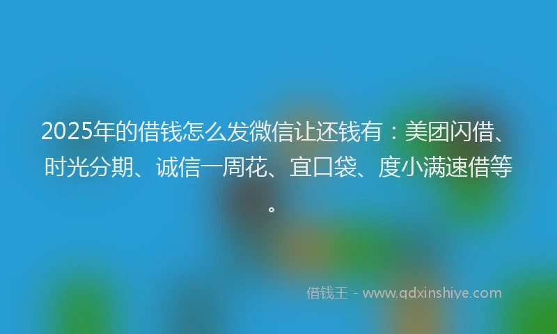 2025年的借钱怎么发微信让还钱有：美团闪借、时光分期、诚信一周花、宜口袋、度小满速借等。