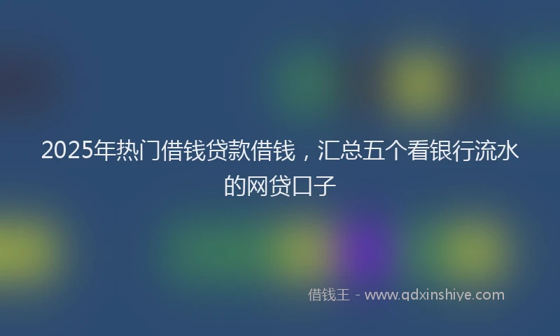 2025年热门借钱贷款借钱，汇总五个看银行流水的网贷口子