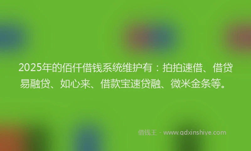 2025年的佰仟借钱系统维护有：拍拍速借、借贷易融贷、如心来、借款宝速贷融、微米金条等。