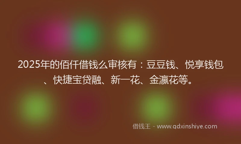 2025年的佰仟借钱么审核有：豆豆钱、悦享钱包、快捷宝贷融、新一花、金瀛花等。