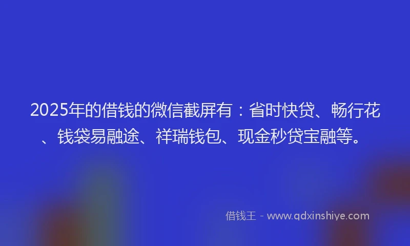 2025年的借钱的微信截屏有：省时快贷、畅行花、钱袋易融途、祥瑞钱包、现金秒贷宝融等。