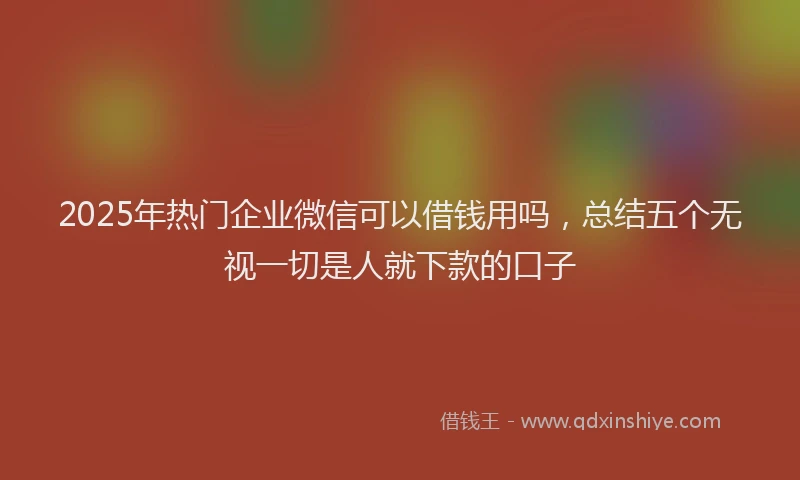 2025年热门企业微信可以借钱用吗，总结五个无视一切是人就下款的口子